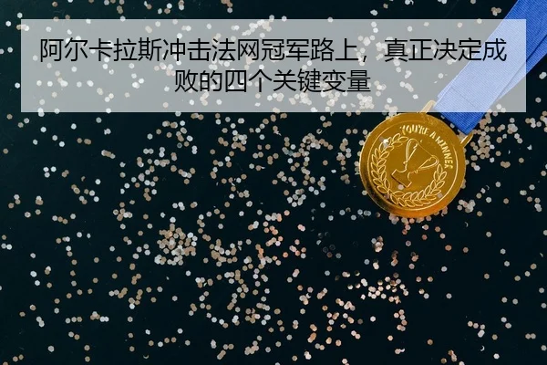 阿尔卡拉斯冲击法网冠军路上，真正决定成败的四个关键变量